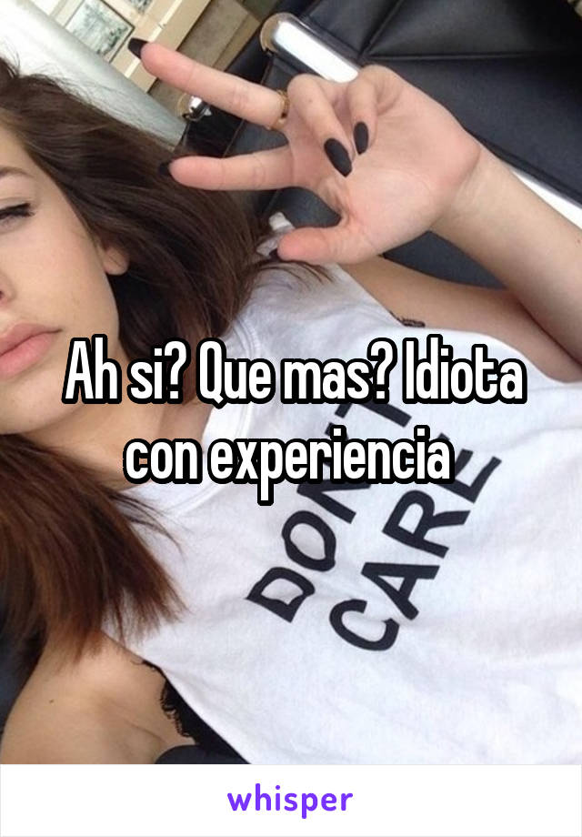 Ah si? Que mas? Idiota con experiencia 