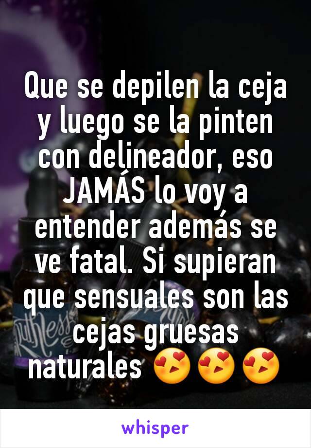 Que se depilen la ceja y luego se la pinten con delineador, eso JAMÁS lo voy a entender además se ve fatal. Si supieran que sensuales son las cejas gruesas naturales 😍😍😍