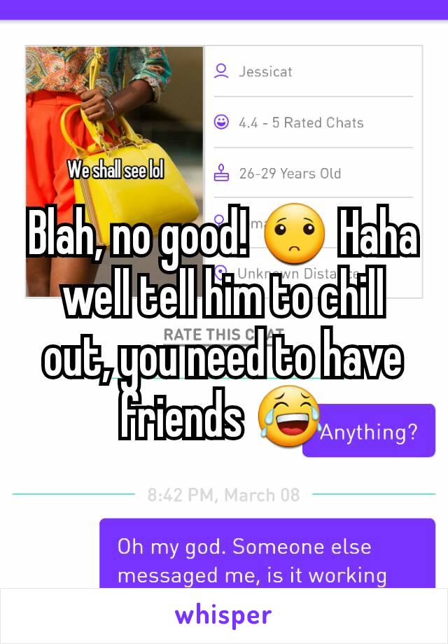 Blah, no good! 🙁 Haha well tell him to chill out, you need to have friends 😂