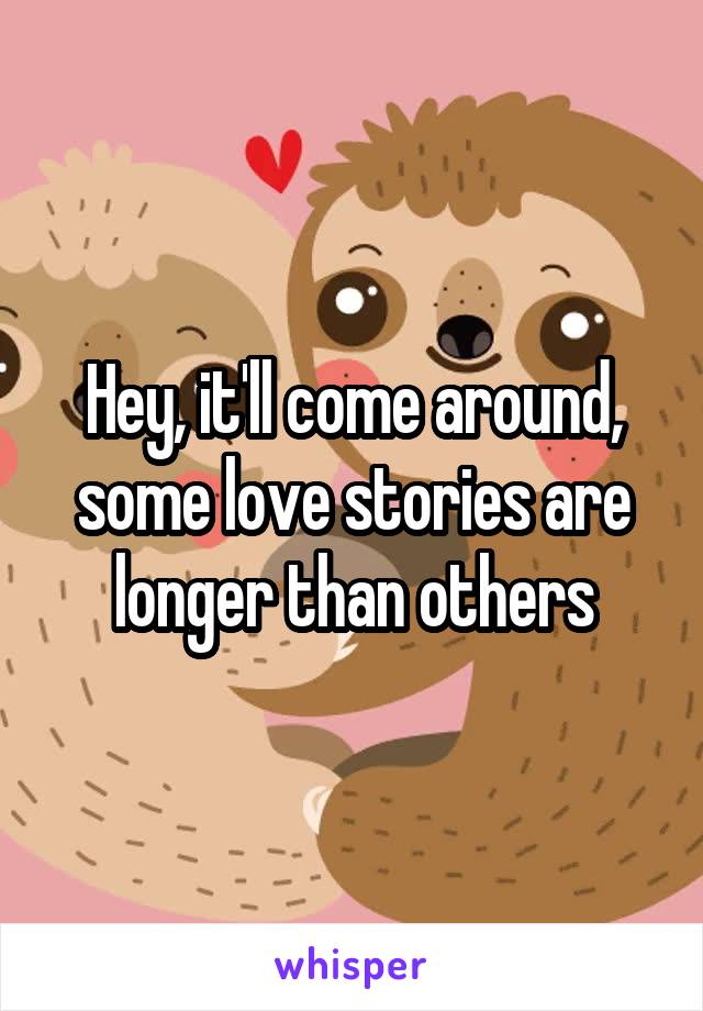 Hey, it'll come around, some love stories are longer than others