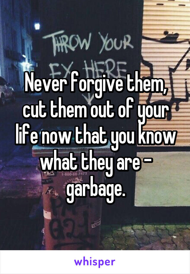 Never forgive them, cut them out of your life now that you know what they are - garbage.