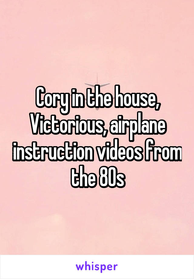 Cory in the house, Victorious, airplane instruction videos from the 80s