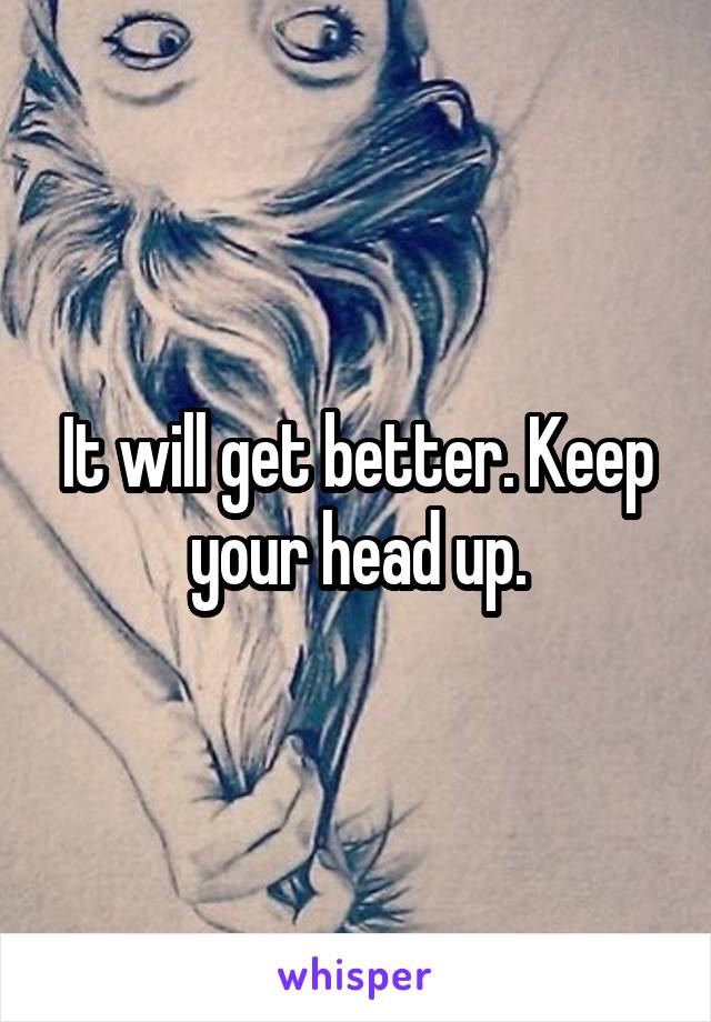 It will get better. Keep your head up.