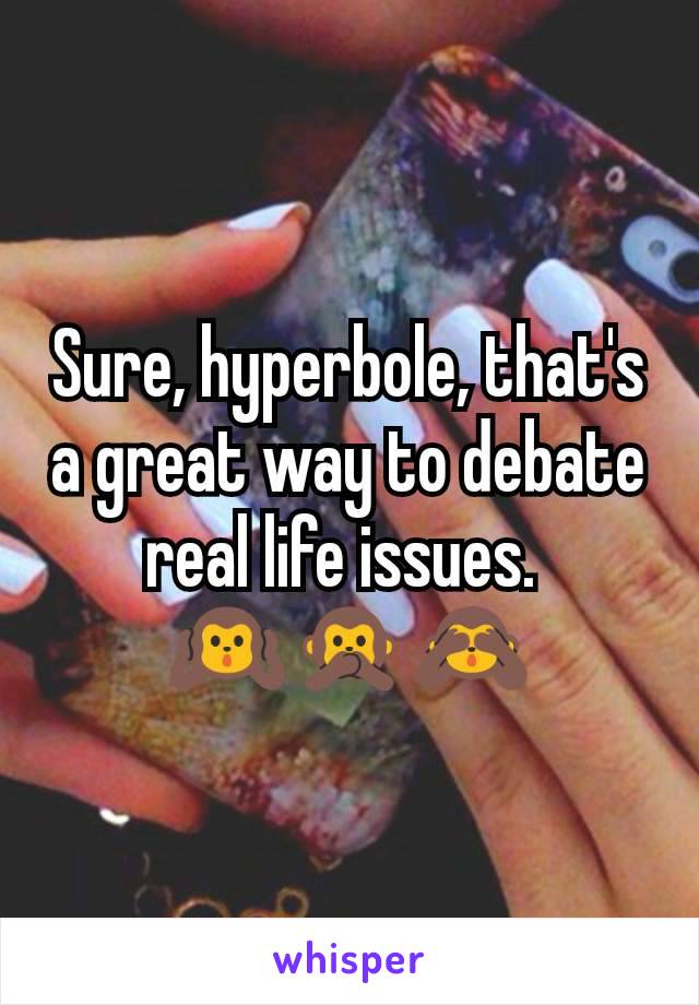 Sure, hyperbole, that's a great way to debate real life issues. 
🙉🙊🙈