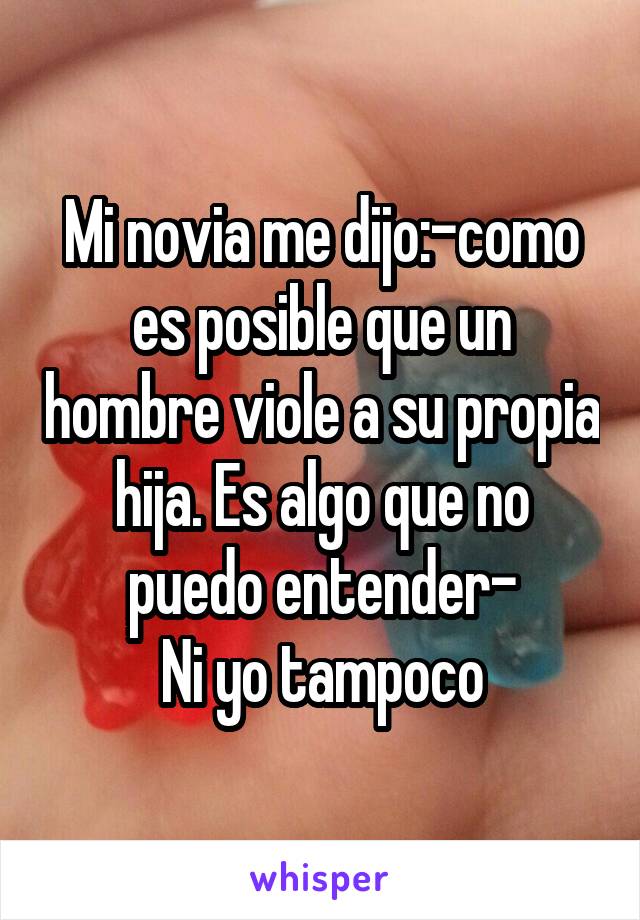 Mi novia me dijo:-como es posible que un hombre viole a su propia hija. Es algo que no puedo entender-
Ni yo tampoco