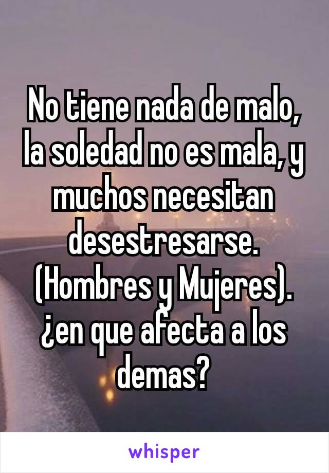 No tiene nada de malo, la soledad no es mala, y muchos necesitan desestresarse. (Hombres y Mujeres).
¿en que afecta a los demas?