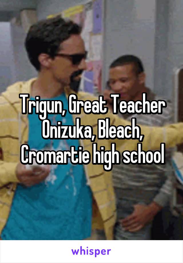 Trigun, Great Teacher Onizuka, Bleach, Cromartie high school