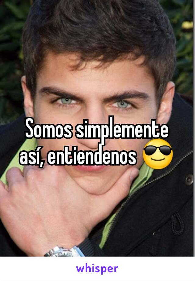 Somos simplemente así, entiendenos 😎