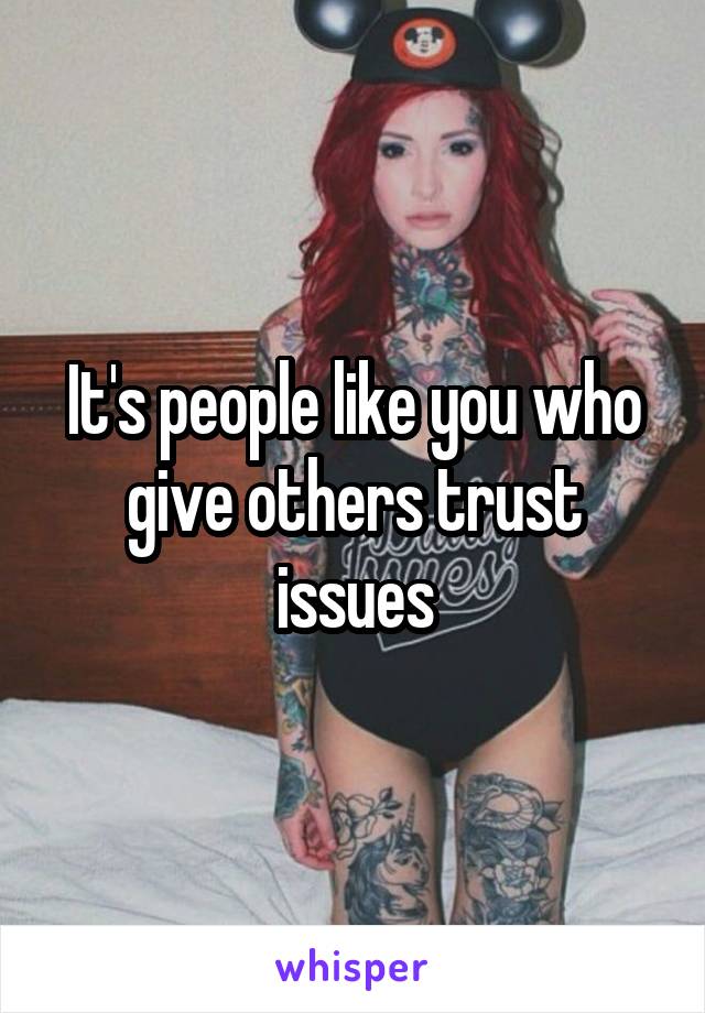 It's people like you who give others trust issues