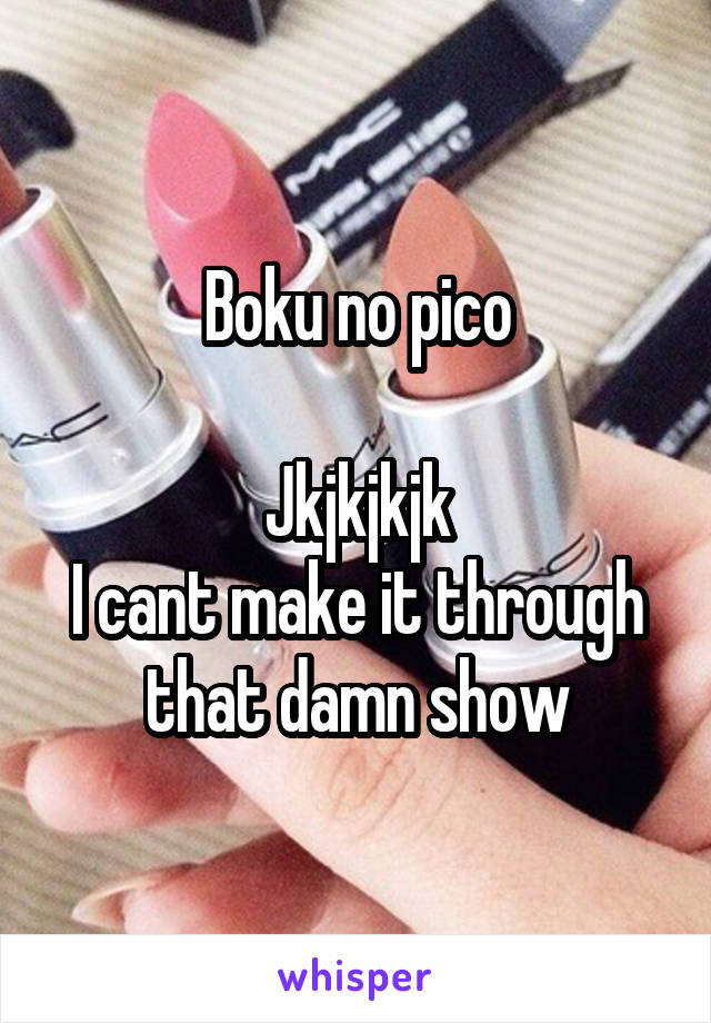 Boku no pico

Jkjkjkjk
I cant make it through that damn show