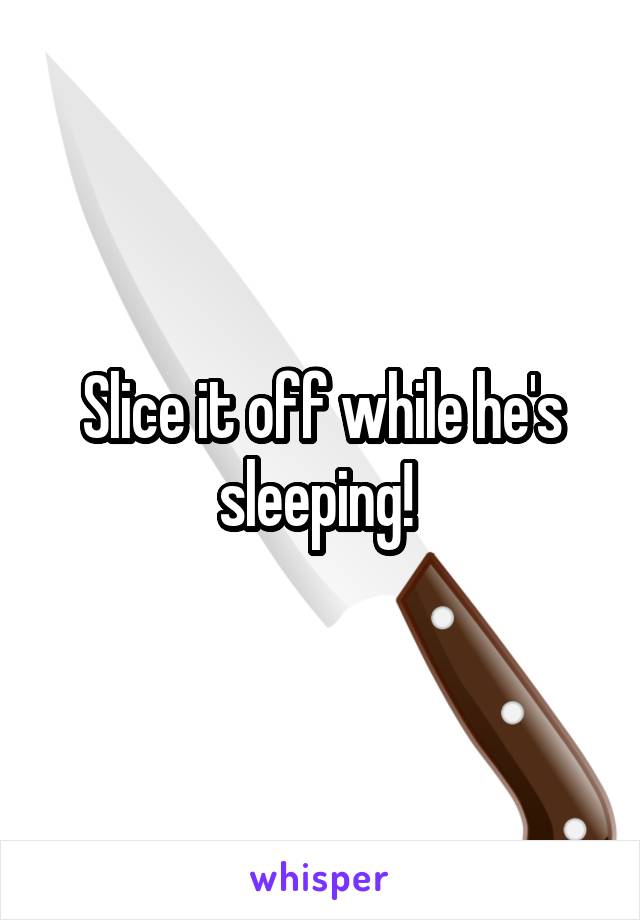 Slice it off while he's sleeping! 