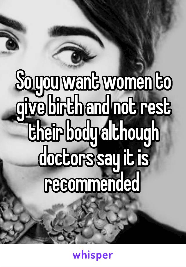 So you want women to give birth and not rest their body although doctors say it is recommended 