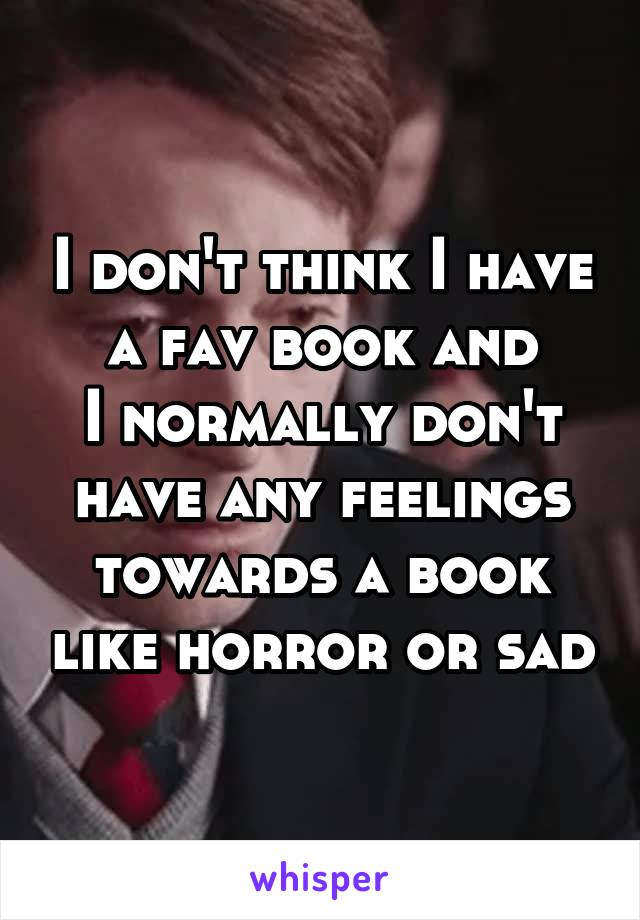 I don't think I have a fav book and
I normally don't have any feelings towards a book like horror or sad