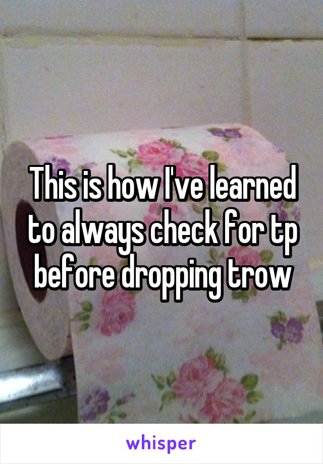 This is how I've learned to always check for tp before dropping trow