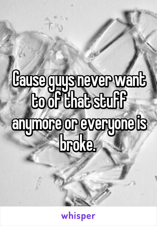 Cause guys never want to of that stuff anymore or everyone is broke. 