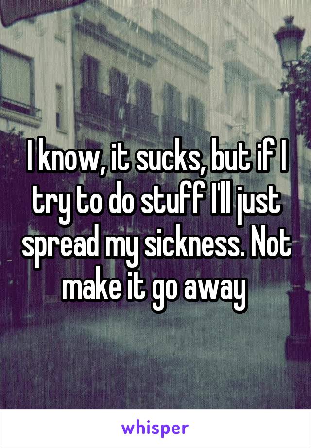 I know, it sucks, but if I try to do stuff I'll just spread my sickness. Not make it go away 