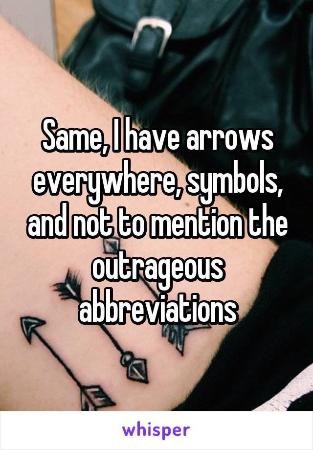 Same, I have arrows everywhere, symbols, and not to mention the outrageous abbreviations