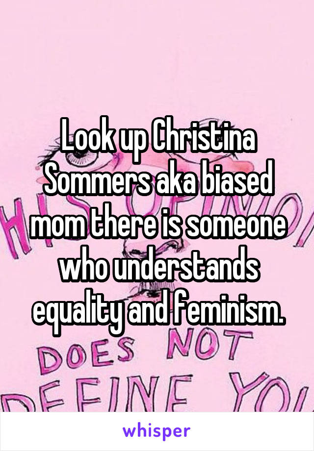 Look up Christina Sommers aka biased mom there is someone who understands equality and feminism.