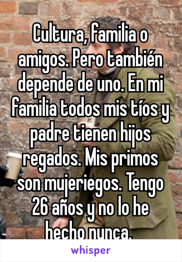 Cultura, familia o amigos. Pero también depende de uno. En mi familia todos mis tíos y padre tienen hijos regados. Mis primos son mujeriegos. Tengo 26 años y no lo he hecho nunca. 