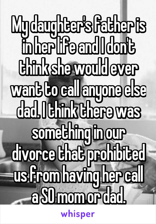 My daughter's father is in her life and I don't think she would ever want to call anyone else dad. I think there was something in our divorce that prohibited us from having her call a SO mom or dad.