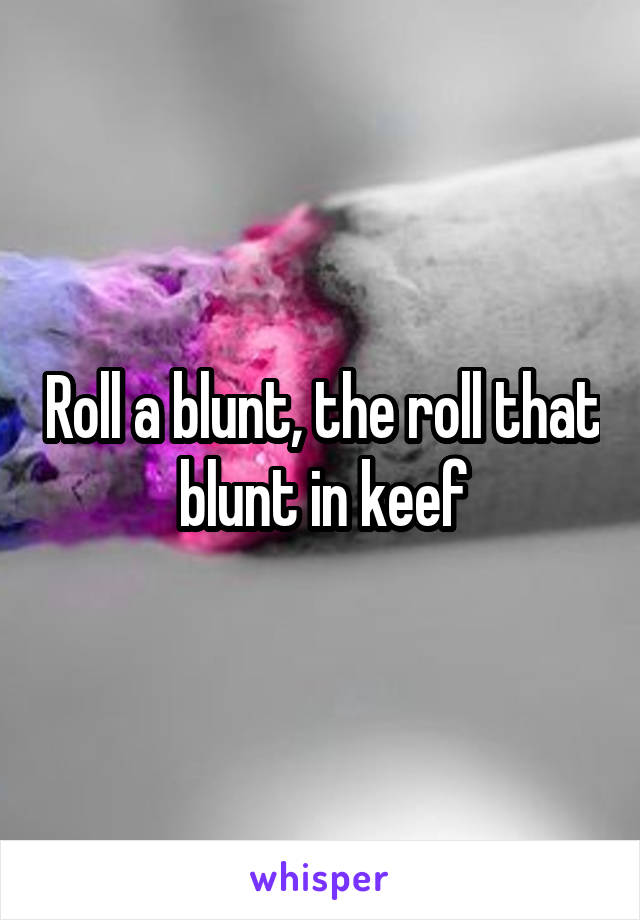 Roll a blunt, the roll that blunt in keef