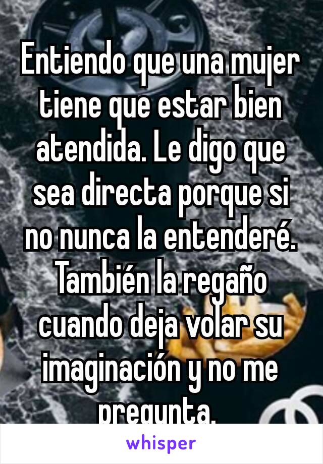 Entiendo que una mujer tiene que estar bien atendida. Le digo que sea directa porque si no nunca la entenderé. También la regaño cuando deja volar su imaginación y no me pregunta. 