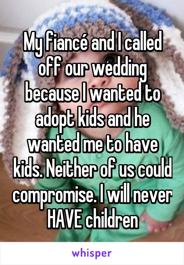 My fiancé and I called off our wedding because I wanted to adopt kids and he wanted me to have kids. Neither of us could compromise. I will never HAVE children