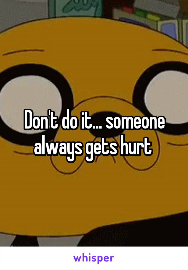 Don't do it... someone always gets hurt 