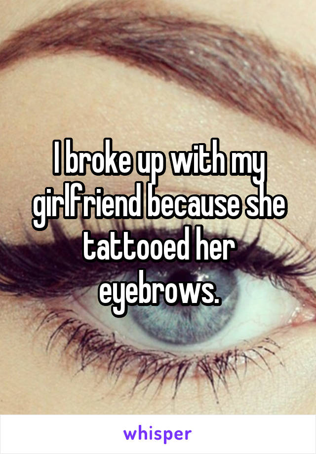 I broke up with my girlfriend because she tattooed her eyebrows.
