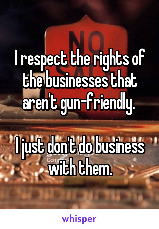 I respect the rights of the businesses that aren't gun-friendly. 

I just don't do business with them.