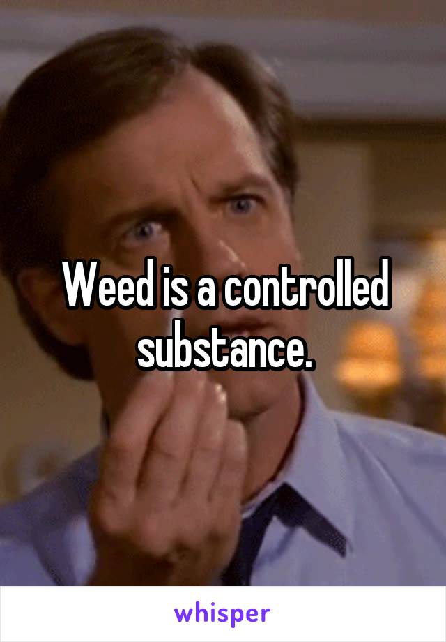 Weed is a controlled substance.