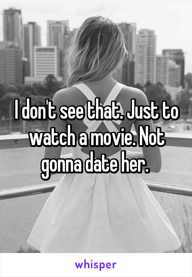 I don't see that. Just to watch a movie. Not gonna date her. 