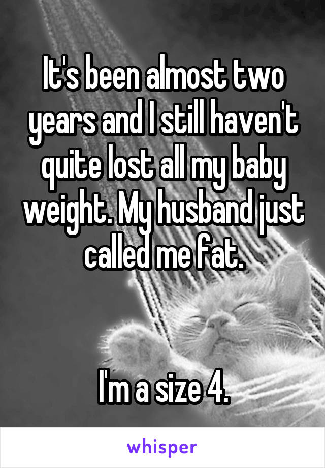 It's been almost two years and I still haven't quite lost all my baby weight. My husband just called me fat.


I'm a size 4.