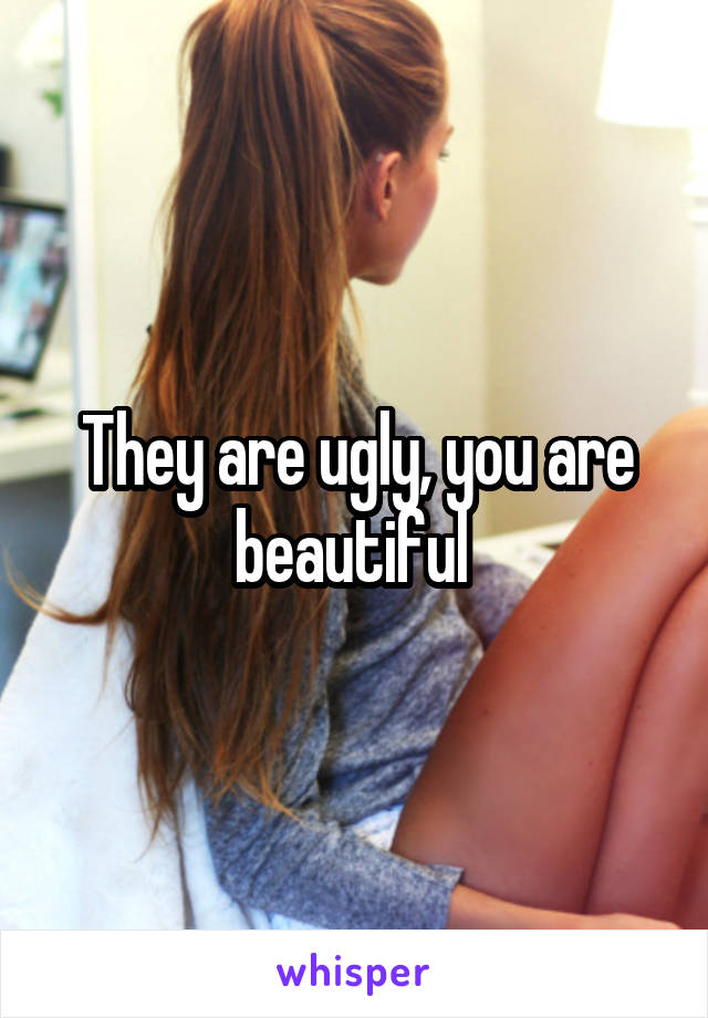 They are ugly, you are beautiful 
