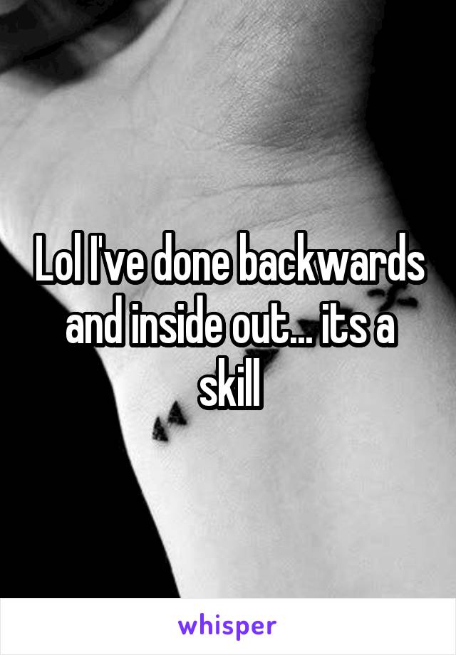 Lol I've done backwards and inside out... its a skill