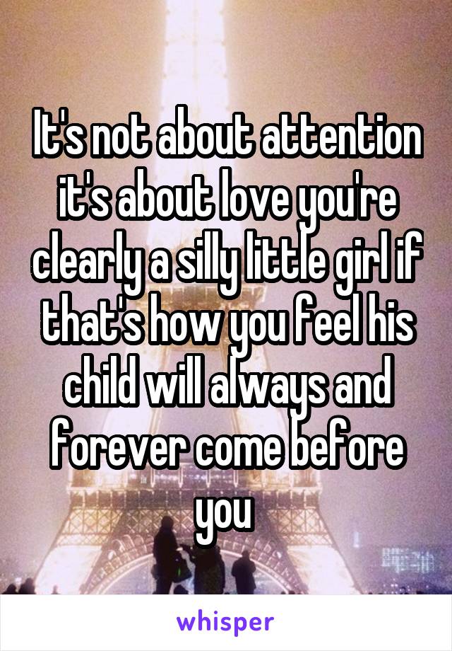 It's not about attention it's about love you're clearly a silly little girl if that's how you feel his child will always and forever come before you 