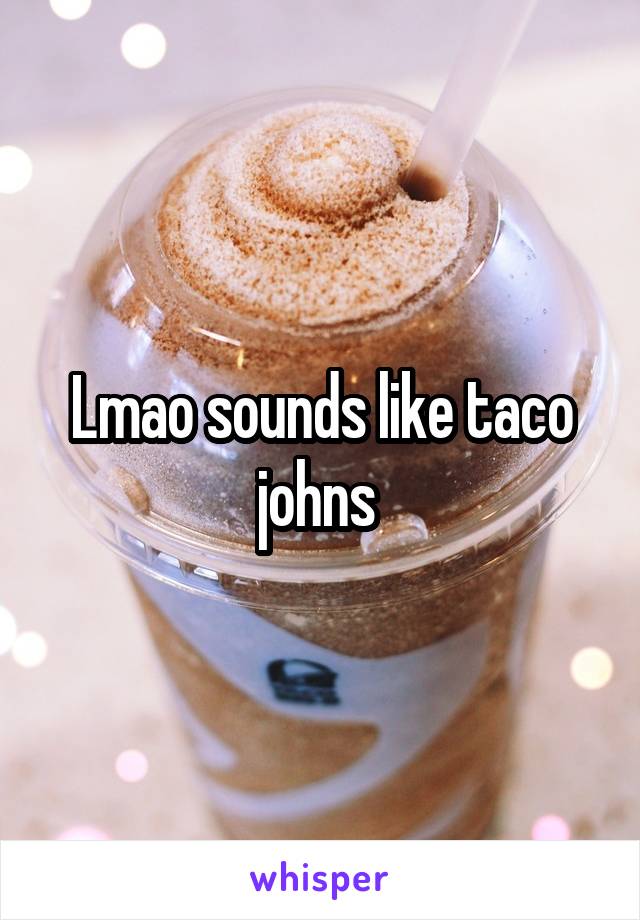 Lmao sounds like taco johns 