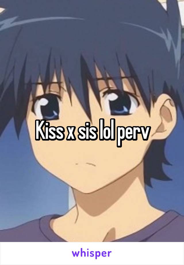 Kiss x sis lol perv