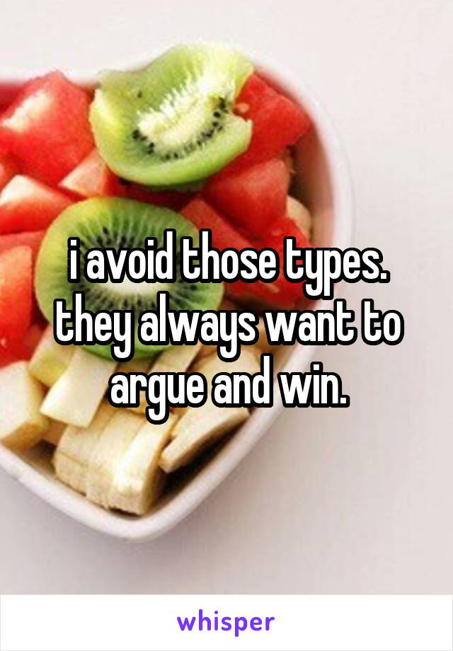 i avoid those types. they always want to argue and win.