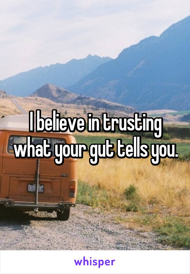 I believe in trusting what your gut tells you.