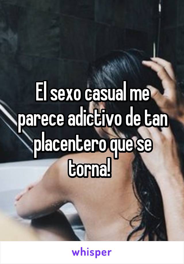 El sexo casual me parece adictivo de tan placentero que se torna!  