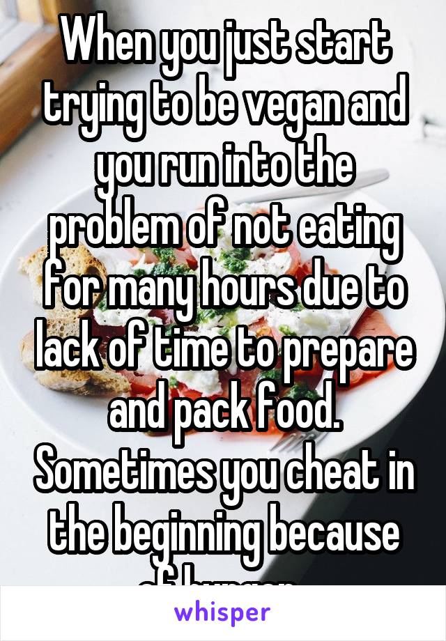 When you just start trying to be vegan and you run into the problem of not eating for many hours due to lack of time to prepare and pack food. Sometimes you cheat in the beginning because of hunger. 