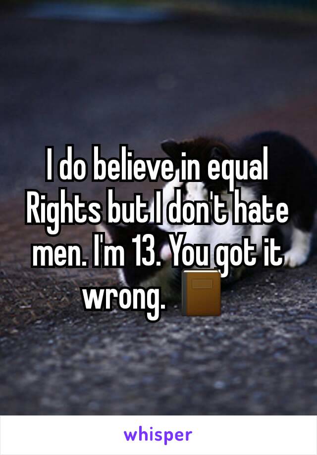 I do believe in equal Rights but I don't hate men. I'm 13. You got it wrong. ðŸ““ 
