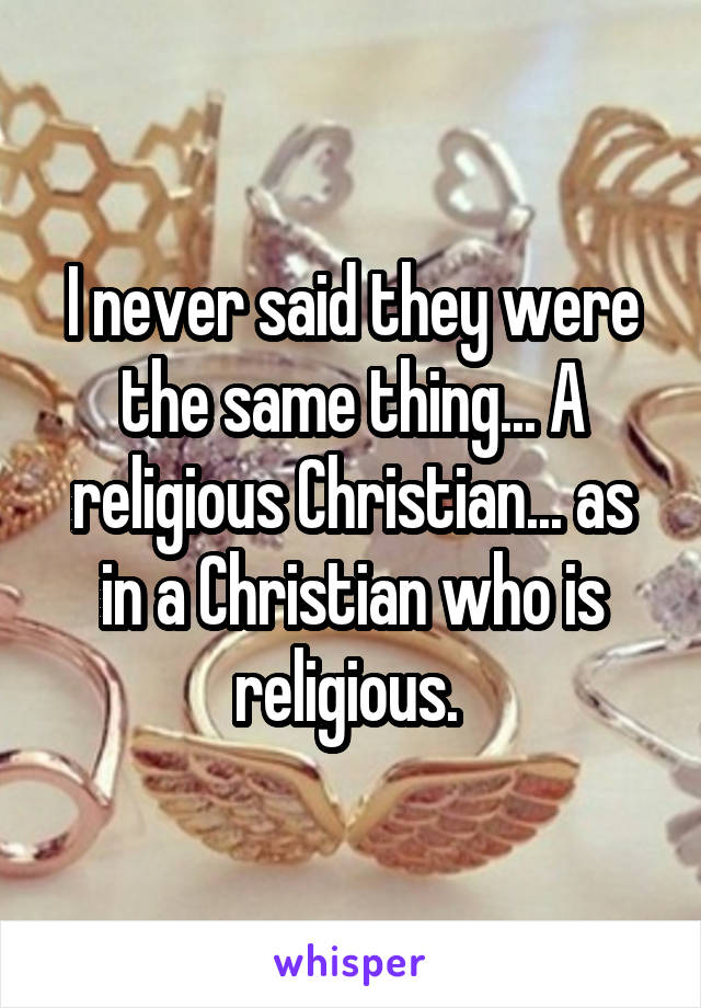 I never said they were the same thing... A religious Christian... as in a Christian who is religious. 