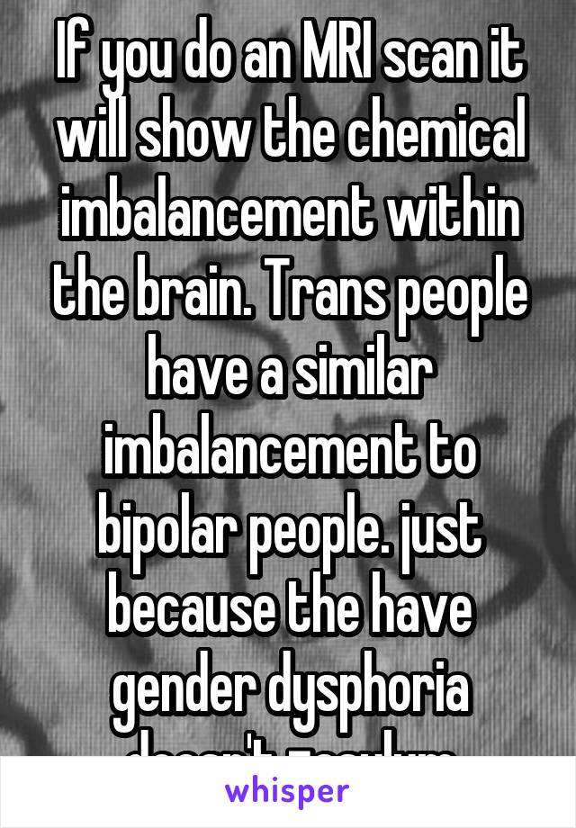 If you do an MRI scan it will show the chemical imbalancement within the brain. Trans people have a similar imbalancement to bipolar people. just because the have gender dysphoria doesn't =asylum