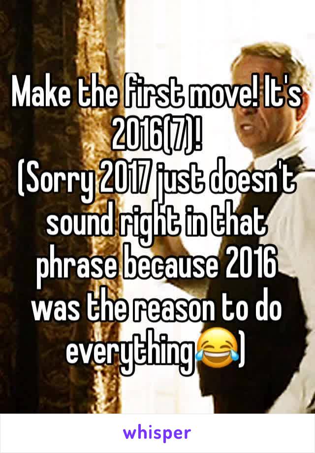 Make the first move! It's 2016(7)! 
(Sorry 2017 just doesn't sound right in that phrase because 2016 was the reason to do everything😂) 