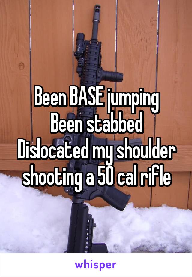 Been BASE jumping
Been stabbed
Dislocated my shoulder shooting a 50 cal rifle