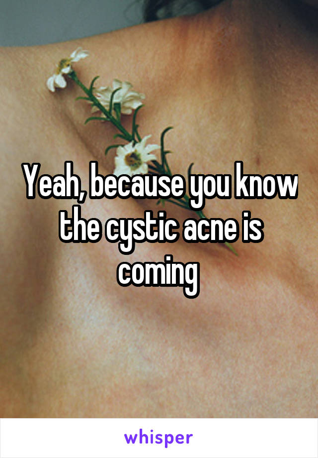 Yeah, because you know the cystic acne is coming 