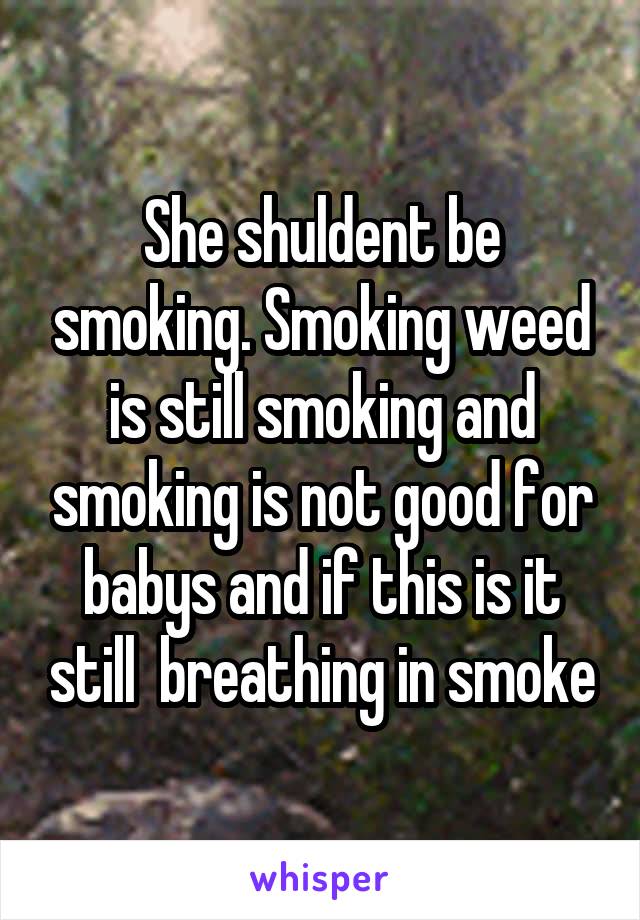 She shuldent be smoking. Smoking weed is still smoking and smoking is not good for babys and if this is it still  breathing in smoke