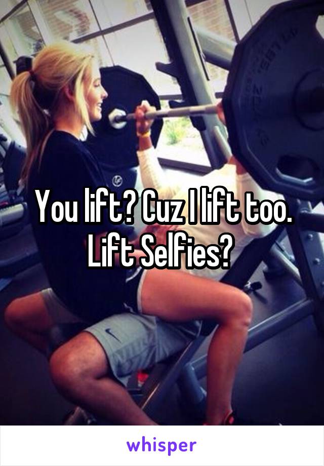 You lift? Cuz I lift too. Lift Selfies? 